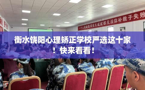 衡水饶阳心理矫正学校严选这十家！快来看看！