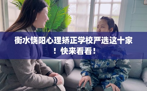 衡水饶阳心理矫正学校严选这十家！快来看看！
