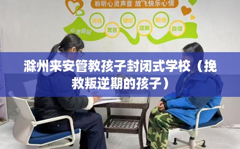 滁州来安管教孩子封闭式学校（挽救叛逆期的孩子）