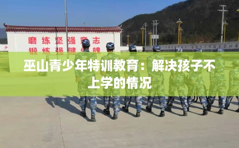 巫山青少年特训教育：解决孩子不上学的情况