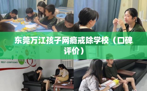 东莞万江孩子网瘾戒除学校（口碑评价）