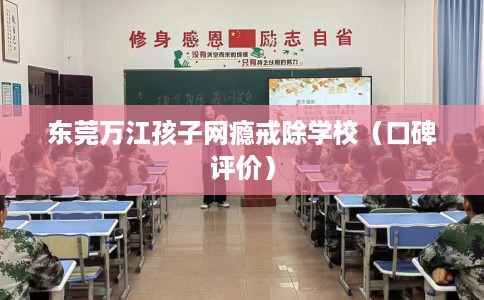 东莞万江孩子网瘾戒除学校（口碑评价）