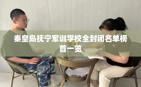 秦皇岛抚宁军训学校全封闭名单榜首一览