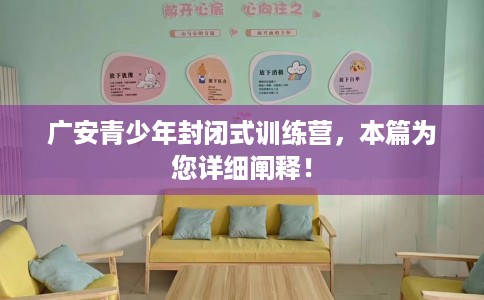 广安青少年封闭式训练营，本篇为您详细阐释！