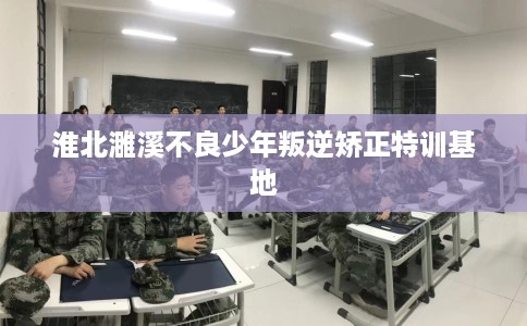 淮北濉溪不良少年叛逆矫正特训基地