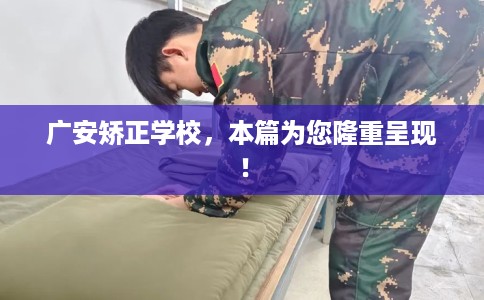 广安矫正学校，本篇为您隆重呈现！