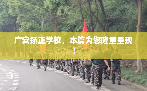 广安矫正学校，本篇为您隆重呈现！