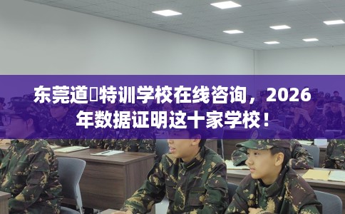 东莞道滘特训学校在线咨询，2026年数据证明这十家学校！