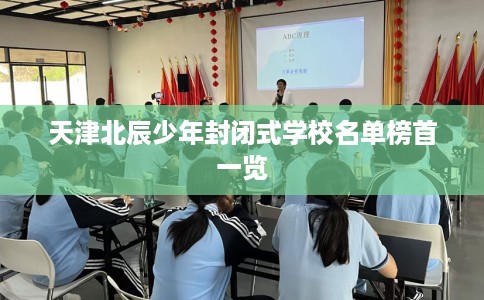 天津北辰少年封闭式学校名单榜首一览