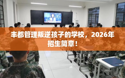 丰都管理叛逆孩子的学校，2026年招生简章！