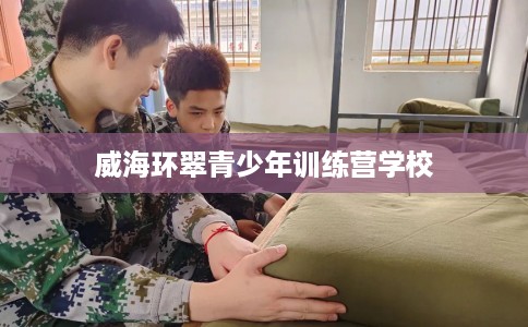威海环翠青少年训练营学校