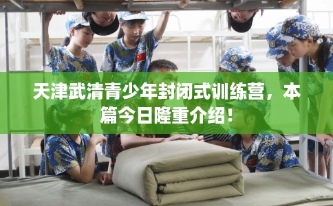 天津武清青少年封闭式训练营，本篇今日隆重介绍！