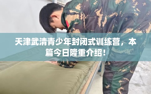 天津武清青少年封闭式训练营，本篇今日隆重介绍！