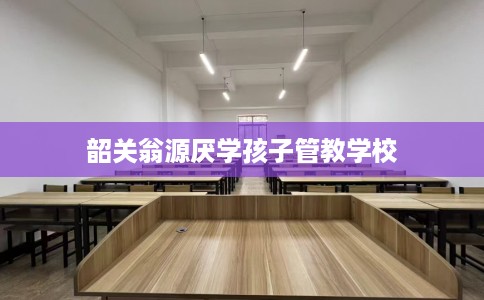 韶关翁源厌学孩子管教学校