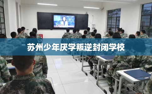 苏州少年厌学叛逆封闭学校