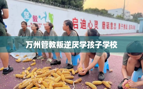 万州管教叛逆厌学孩子学校