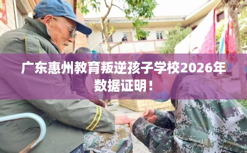 广东惠州教育叛逆孩子学校2026年数据证明！