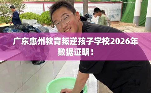 广东惠州教育叛逆孩子学校2026年数据证明！