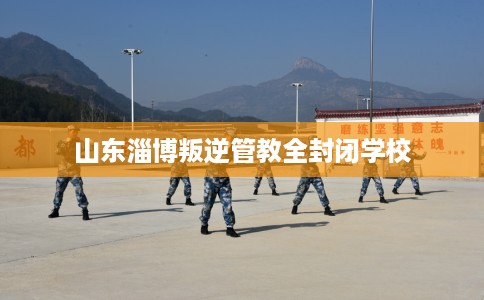 山东淄博叛逆管教全封闭学校