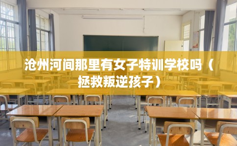 沧州河间那里有女子特训学校吗（拯救叛逆孩子）