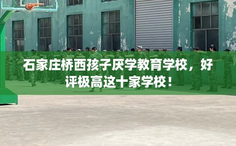 石家庄桥西孩子厌学教育学校，好评极高这十家学校！