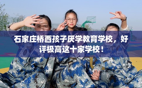 石家庄桥西孩子厌学教育学校，好评极高这十家学校！