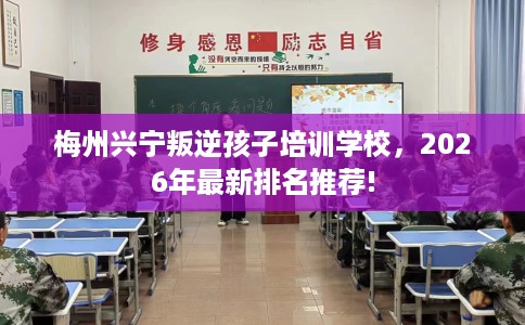 梅州兴宁叛逆孩子培训学校，2026年最新排名推荐!