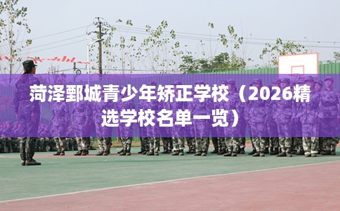 菏泽鄄城青少年矫正学校（2026精选学校名单一览）