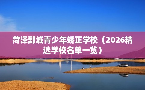 菏泽鄄城青少年矫正学校（2026精选学校名单一览）