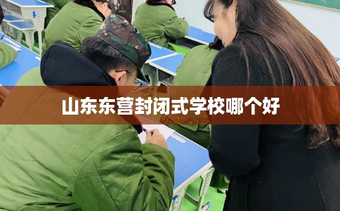 山东东营封闭式学校哪个好