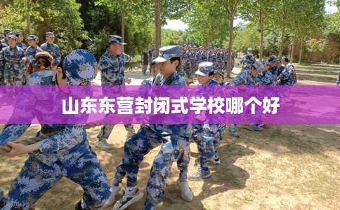 山东东营封闭式学校哪个好