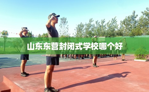 山东东营封闭式学校哪个好