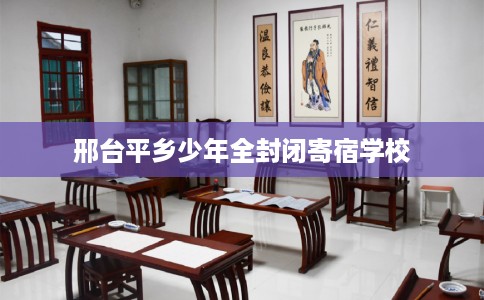 邢台平乡少年全封闭寄宿学校