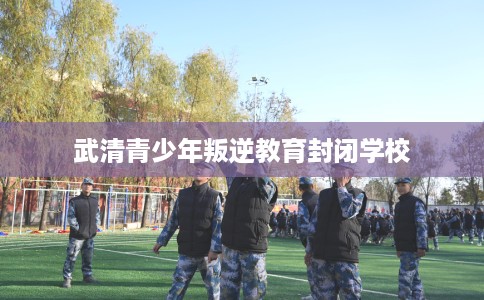 武清青少年叛逆教育封闭学校