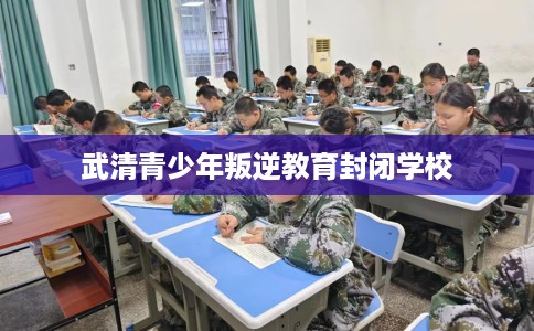 武清青少年叛逆教育封闭学校