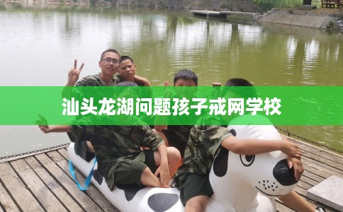 汕头龙湖问题孩子戒网学校