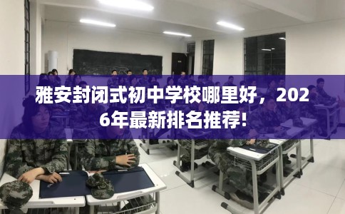 雅安封闭式初中学校哪里好，2026年最新排名推荐!