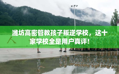 潍坊高密管教孩子叛逆学校，这十家学校全是用户真评!