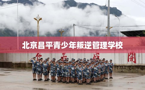 北京昌平青少年叛逆管理学校