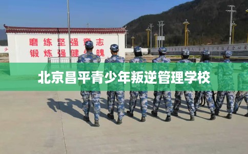北京昌平青少年叛逆管理学校