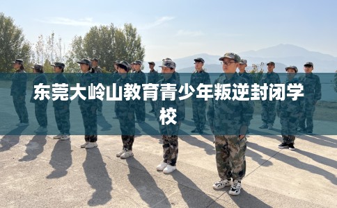 东莞大岭山教育青少年叛逆封闭学校