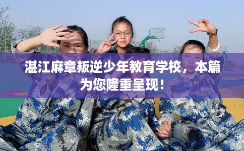 湛江麻章叛逆少年教育学校，本篇为您隆重呈现！