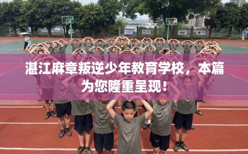 湛江麻章叛逆少年教育学校，本篇为您隆重呈现！