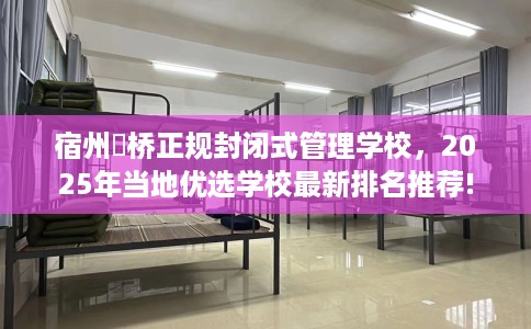 宿州埇桥正规封闭式管理学校，2025年当地优选学校最新排名推荐!