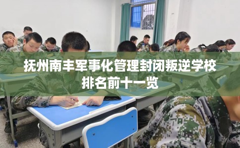 抚州南丰军事化管理封闭叛逆学校排名前十一览
