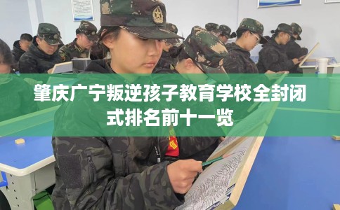 肇庆广宁叛逆孩子教育学校全封闭式排名前十一览