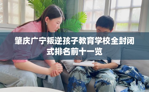 肇庆广宁叛逆孩子教育学校全封闭式排名前十一览