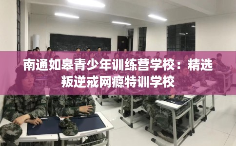 南通如皋青少年训练营学校：精选叛逆戒网瘾特训学校