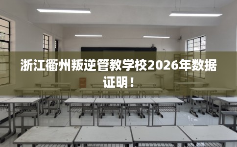 浙江衢州叛逆管教学校2026年数据证明！
