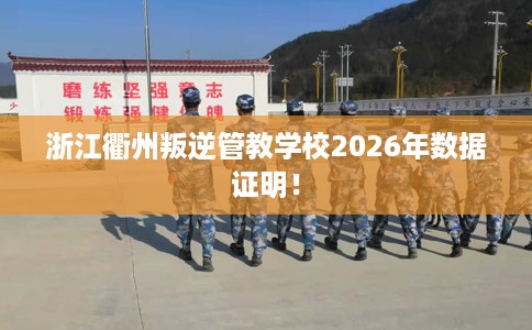 浙江衢州叛逆管教学校2026年数据证明！